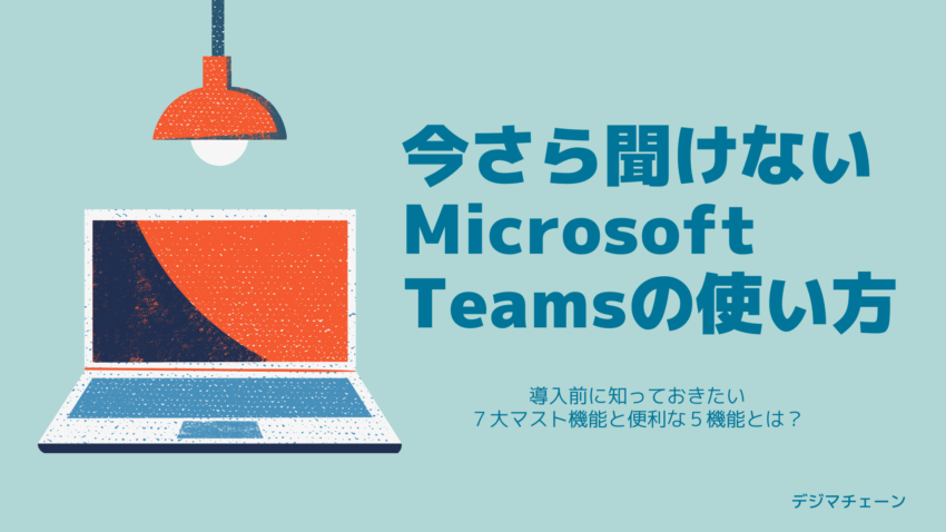 Microsoft Teams導入方法徹底解説 ７大マスト機能と便利な５機能